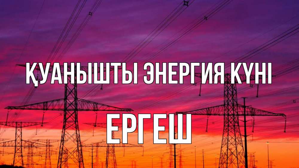 Күн сайын ашық хат с именем, Ергеш Қуанышты энергия күні энергия электричество закат Онлайн тегін жүктеп алу тілектері бар керемет карта 