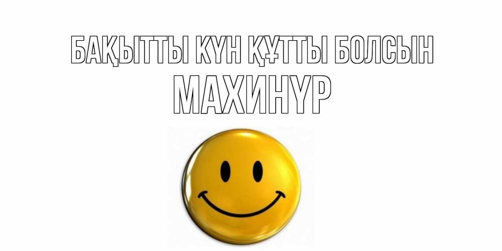 Күн сайын ашық хат с именем, МАХИНҮР Бақытты күн құтты болсын смайл Онлайн тегін жүктеп алу тілектері бар керемет карта 