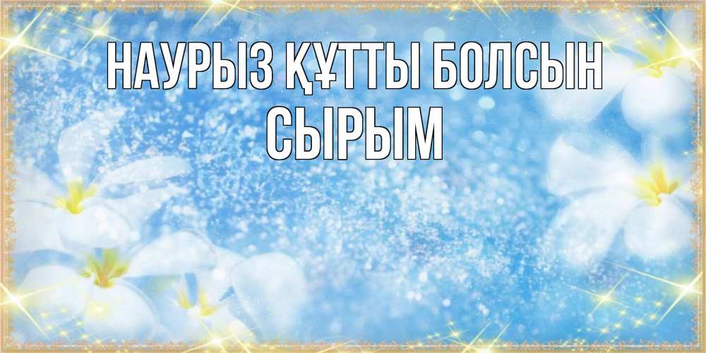 Күн сайын ашық хат с именем, СЫРЫМ Наурыз құтты болсын наурыз  мейрамы кутты болсын Онлайн тегін жүктеп алу тілектері бар керемет карта 