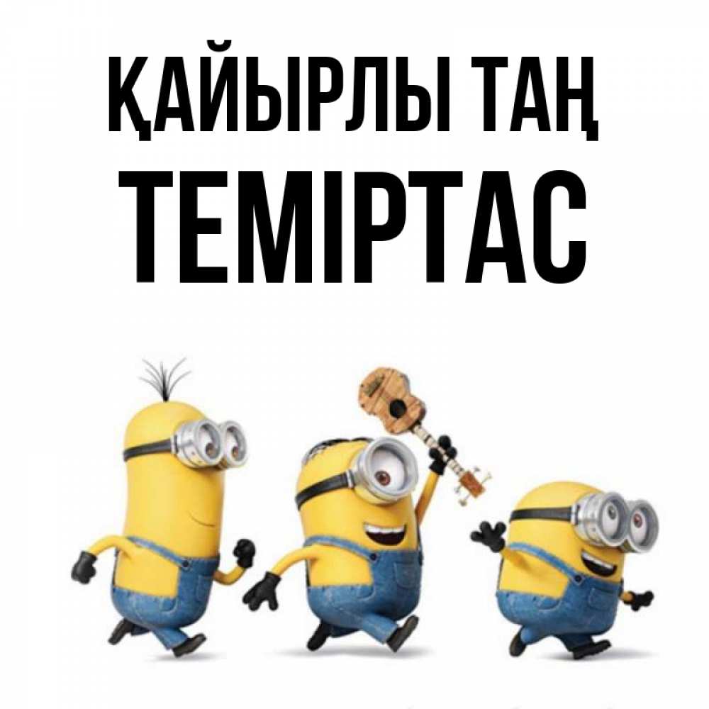 Күн сайын ашық хат с именем, ТЕМІРТАС Қайырлы таң миньоны и прекрасное утро Онлайн тегін жүктеп алу тілектері бар керемет карта 