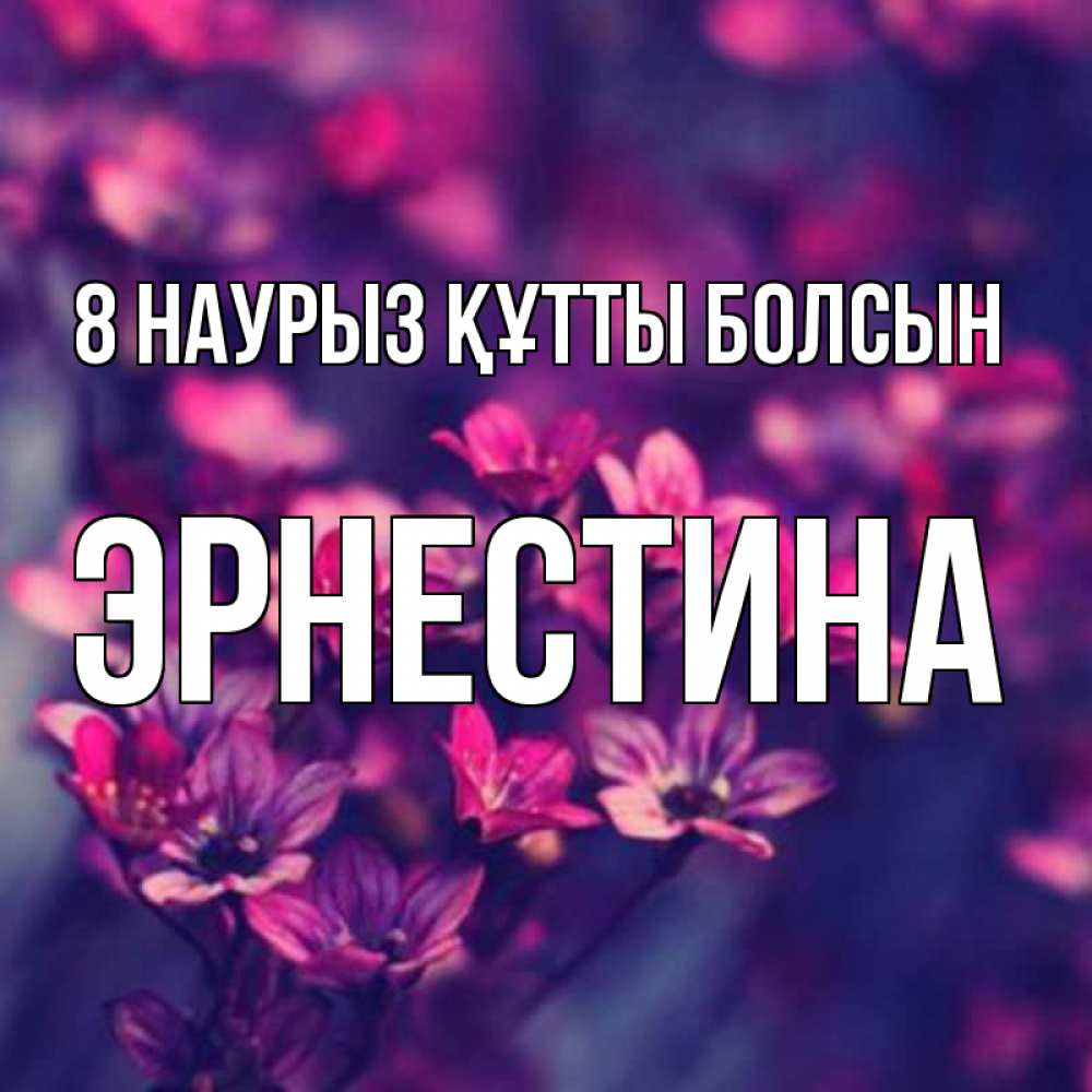 Күн сайын ашық хат с именем, Эрнестина 8 наурыз құтты болсын небольшие цветы 1 Онлайн тегін жүктеп алу тілектері бар керемет карта 