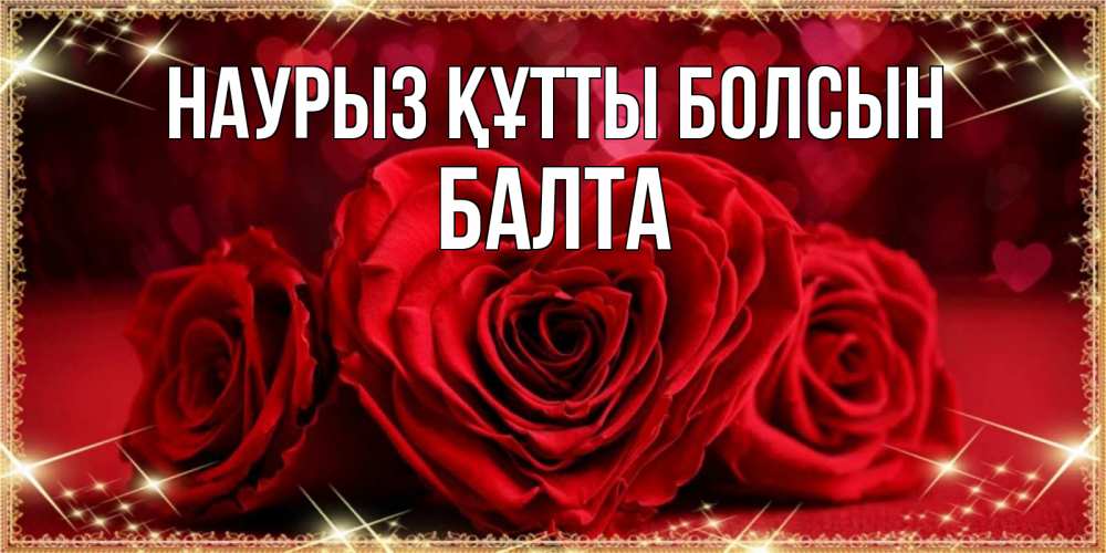 Күн сайын ашық хат с именем, Балта Наурыз құтты болсын три красные розы Онлайн тегін жүктеп алу тілектері бар керемет карта 