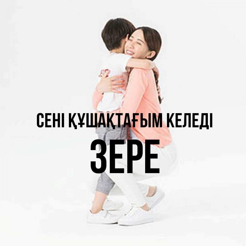 Күн сайын ашық хат с именем, ЗЕРЕ сені құшақтағым келеді соскучилась по сыну Онлайн тегін жүктеп алу тілектері бар керемет карта 