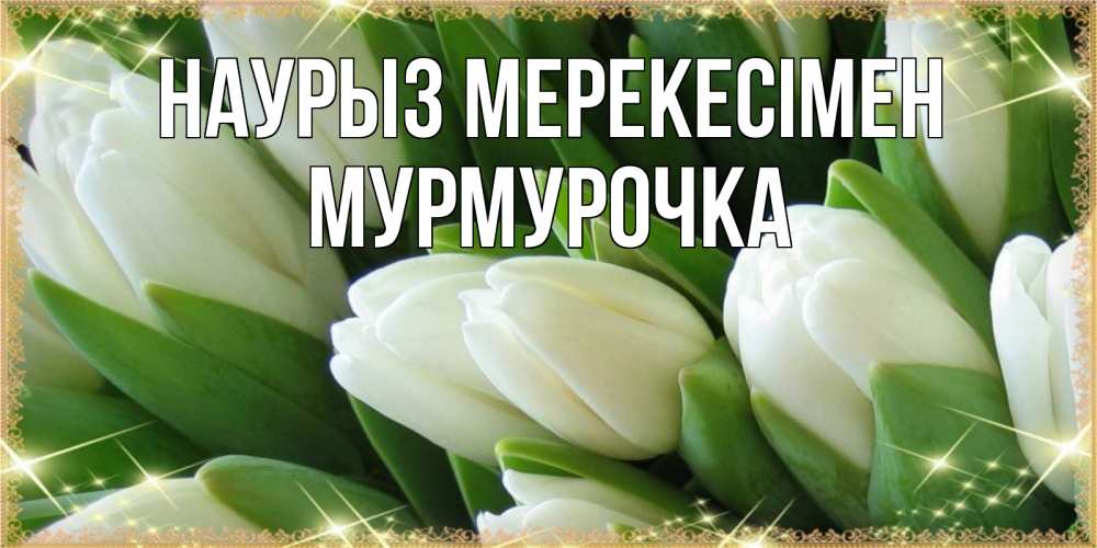 Күн сайын ашық хат с именем, Мурмурочка Наурыз мерекесімен поздравляем с праздник весны наурыз Онлайн тегін жүктеп алу тілектері бар керемет карта 