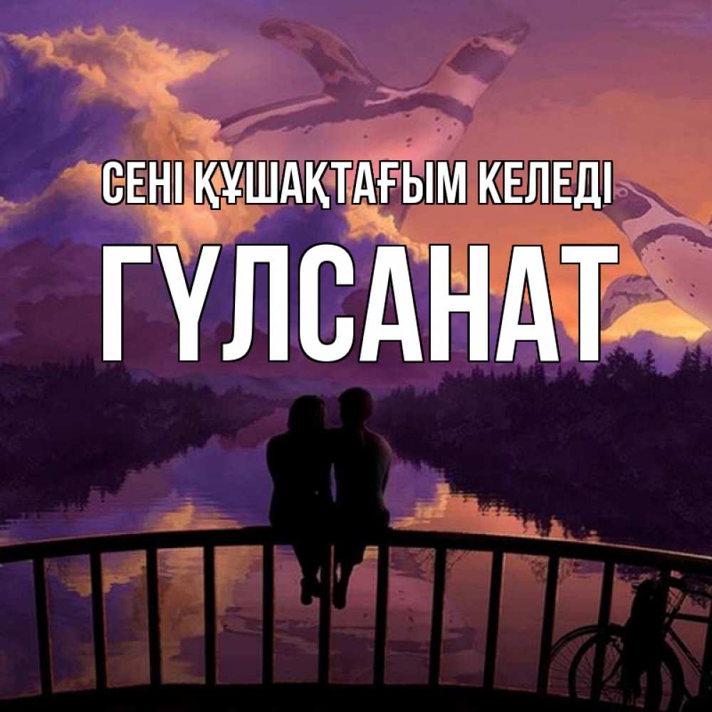 Күн сайын ашық хат с именем, ГҮЛСАНАТ сені құшақтағым келеді парочка сидит на мосте или на набережной Онлайн тегін жүктеп алу тілектері бар керемет карта 