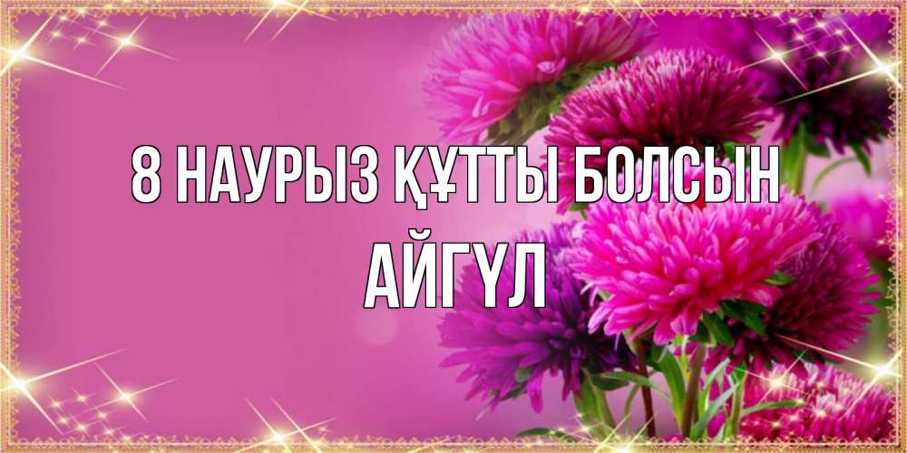 Күн сайын ашық хат с именем, АЙГҮЛ 8 наурыз құтты болсын садовые цветы на 8 марта Онлайн тегін жүктеп алу тілектері бар керемет карта 