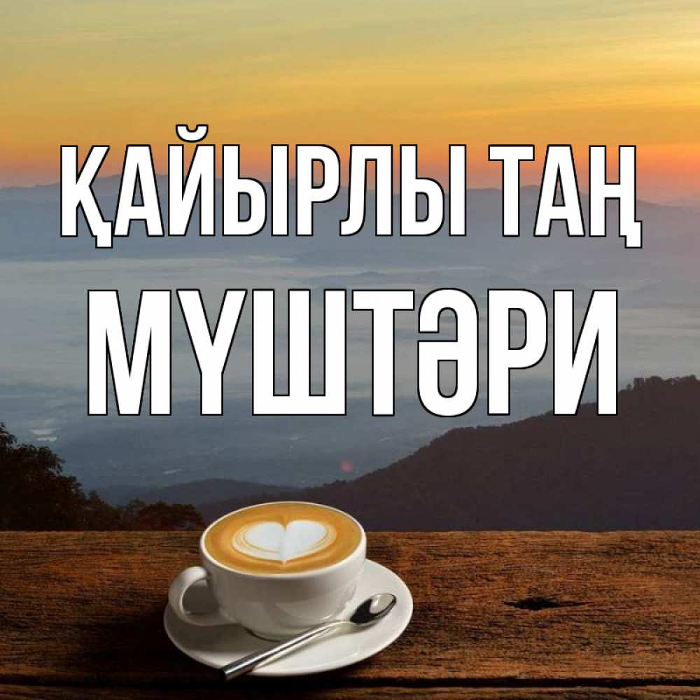Күн сайын ашық хат с именем, МҮШТӘРИ Қайырлы таң кофе на высоте Онлайн тегін жүктеп алу тілектері бар керемет карта 