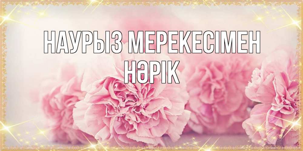 Күн сайын ашық хат с именем, НӘРІК Наурыз мерекесімен розовые цветы на праздник весны наурыз Онлайн тегін жүктеп алу тілектері бар керемет карта 