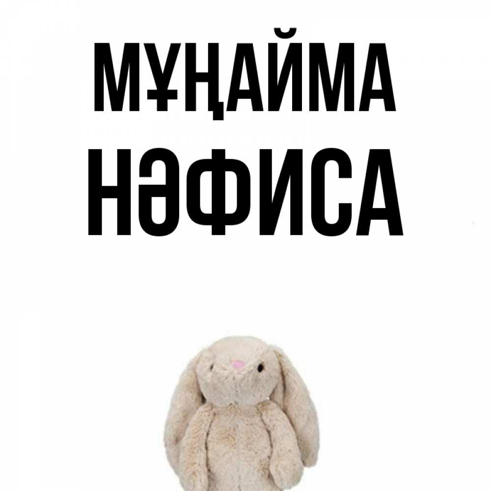 Күн сайын ашық хат с именем, НӘФИСА Мұңайма детская игрушка зайчика Онлайн тегін жүктеп алу тілектері бар керемет карта 