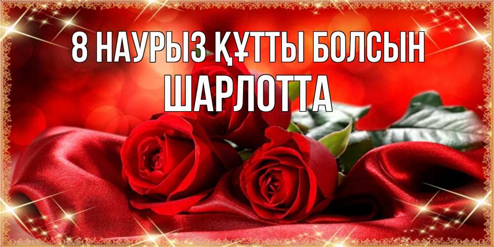 Күн сайын ашық хат с именем, Шарлотта 8 наурыз құтты болсын открытка красного цвета с розами на 8 марта Онлайн тегін жүктеп алу тілектері бар керемет карта 
