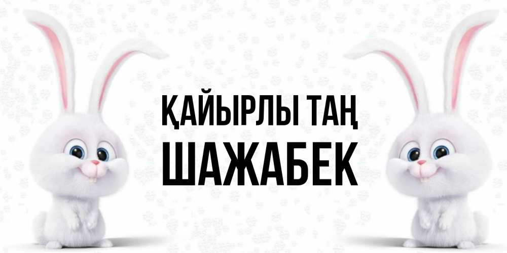 Күн сайын ашық хат с именем, ШАЖАБЕК Қайырлы таң кролики с длинными ушками Онлайн тегін жүктеп алу тілектері бар керемет карта 