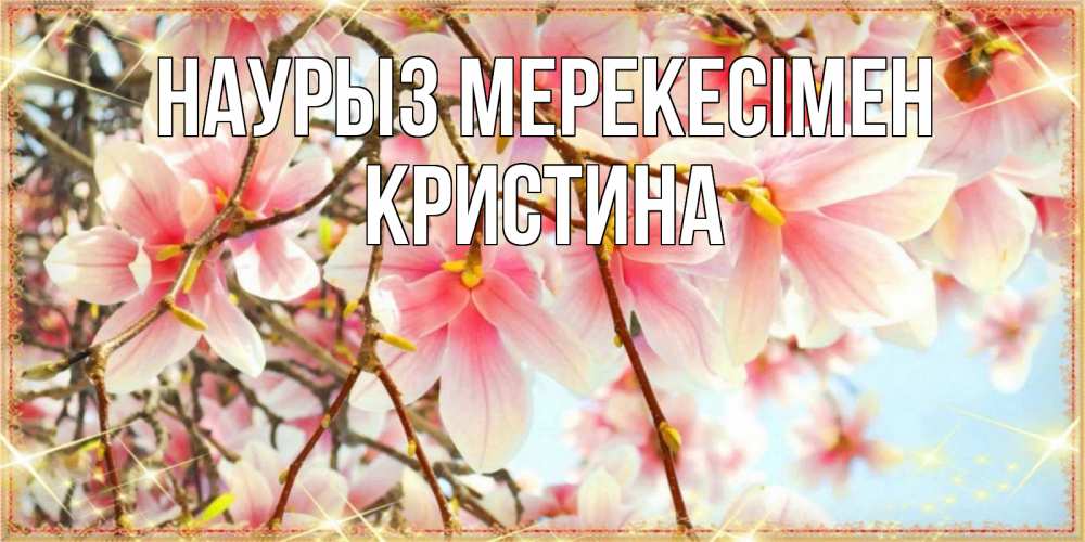 Күн сайын ашық хат с именем, Кристина Наурыз мерекесімен цветы деревьев на праздник весны наурыз Онлайн тегін жүктеп алу тілектері бар керемет карта 