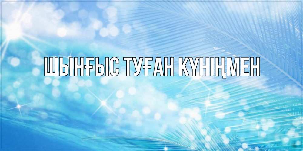 Картинка  с именем , ШЫНҒЫС! ТУҒАН КҮНІҢМЕН!