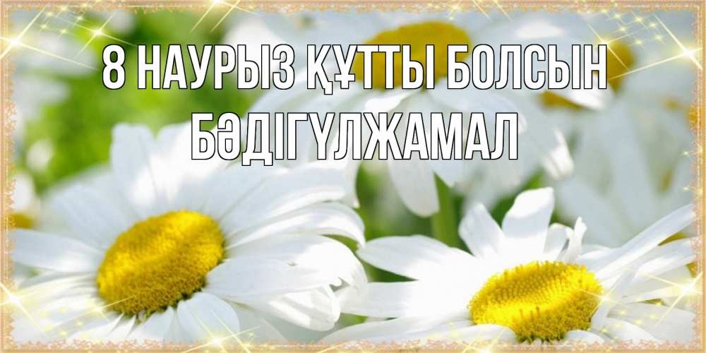 Күн сайын ашық хат с именем, БӘДІГҮЛЖАМАЛ 8 наурыз құтты болсын красивые открытки с белыми цветами на международный женский день Онлайн тегін жүктеп алу тілектері бар керемет карта 