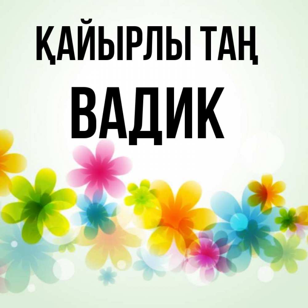Күн сайын ашық хат с именем, Вадик Қайырлы таң позитивные цветочки Онлайн тегін жүктеп алу тілектері бар керемет карта 