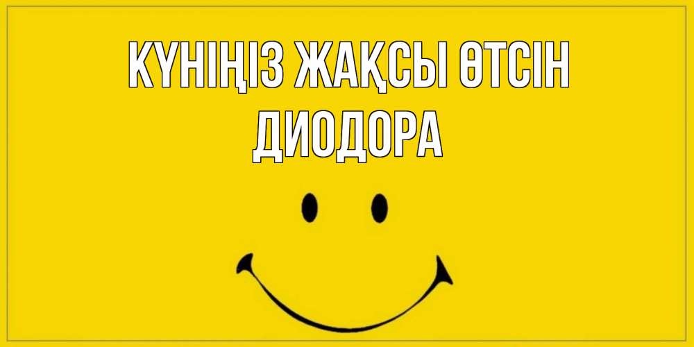 Күн сайын ашық хат с именем, Диодора Күніңіз жақсы өтсін улыбка Онлайн тегін жүктеп алу тілектері бар керемет карта 
