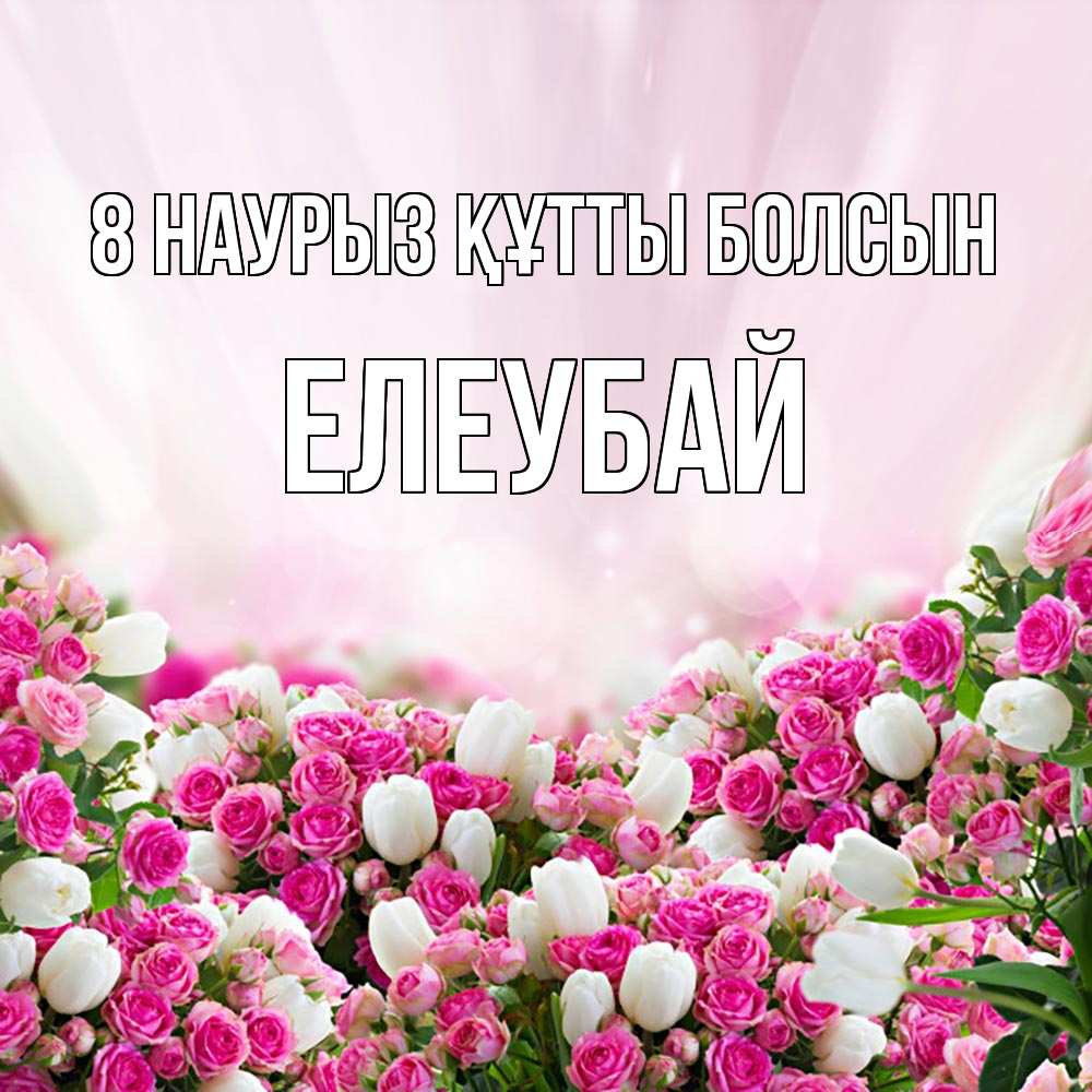 Күн сайын ашық хат с именем, Елеубай 8 наурыз құтты болсын под снегом Онлайн тегін жүктеп алу тілектері бар керемет карта 