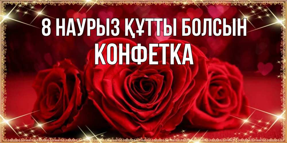 Күн сайын ашық хат с именем, Конфетка 8 наурыз құтты болсын три красные розы Онлайн тегін жүктеп алу тілектері бар керемет карта 