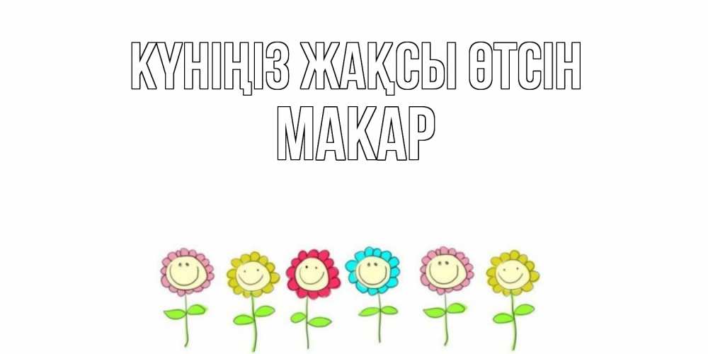Күн сайын ашық хат с именем, Макар Күніңіз жақсы өтсін открытка на каждый день позитивного дня Онлайн тегін жүктеп алу тілектері бар керемет карта 