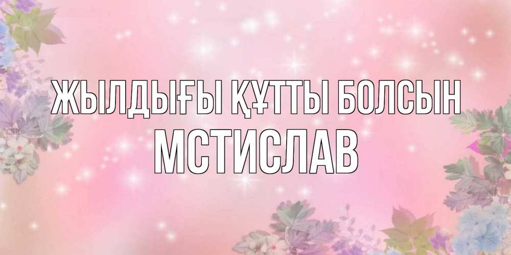 Күн сайын ашық хат с именем, Мстислав Жылдығы құтты болсын открыта с цветами в нежных тонах Онлайн тегін жүктеп алу тілектері бар керемет карта 