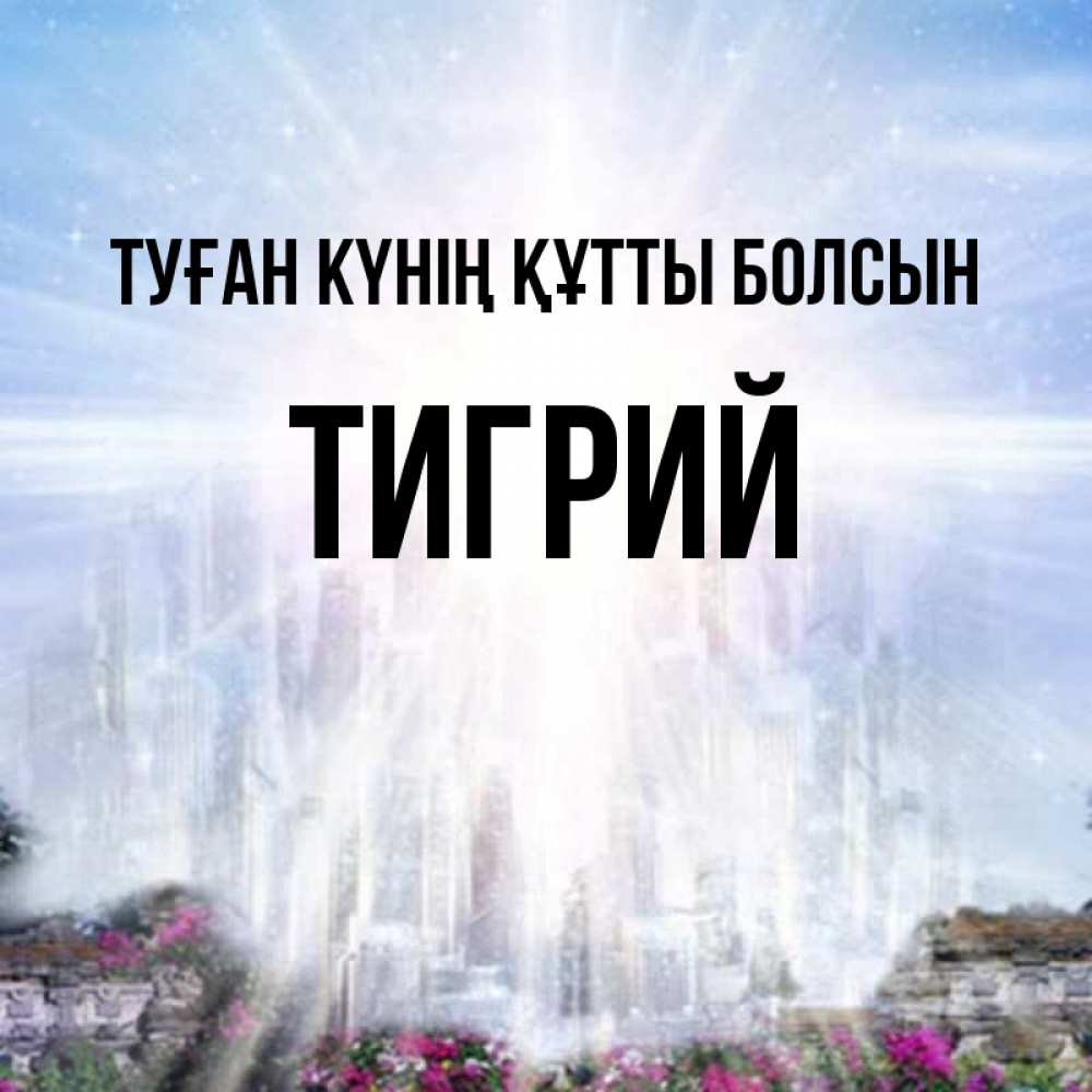 Күн сайын ашық хат с именем, Тигрий Туған күнің құтты болсын небесный свет Онлайн тегін жүктеп алу тілектері бар керемет карта 