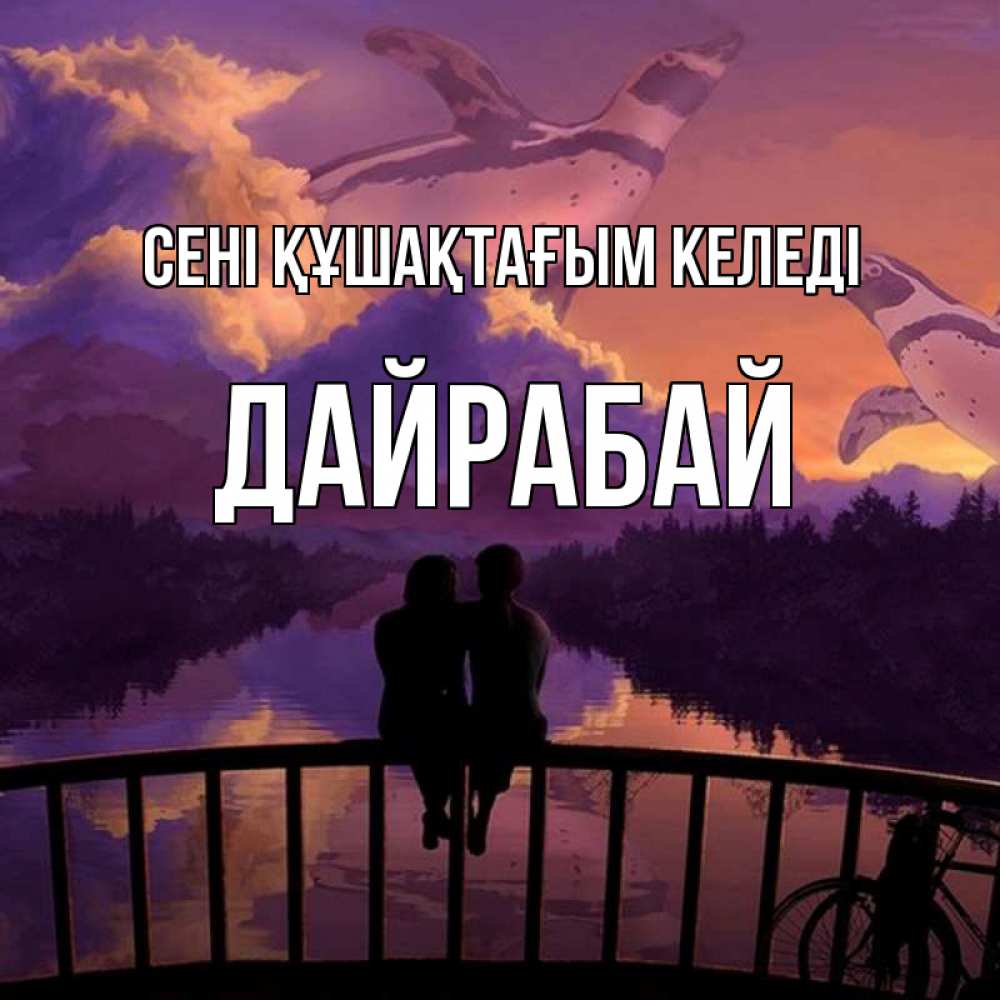 Күн сайын ашық хат с именем, Дайрабай сені құшақтағым келеді парочка сидит на мосте или на набережной Онлайн тегін жүктеп алу тілектері бар керемет карта 