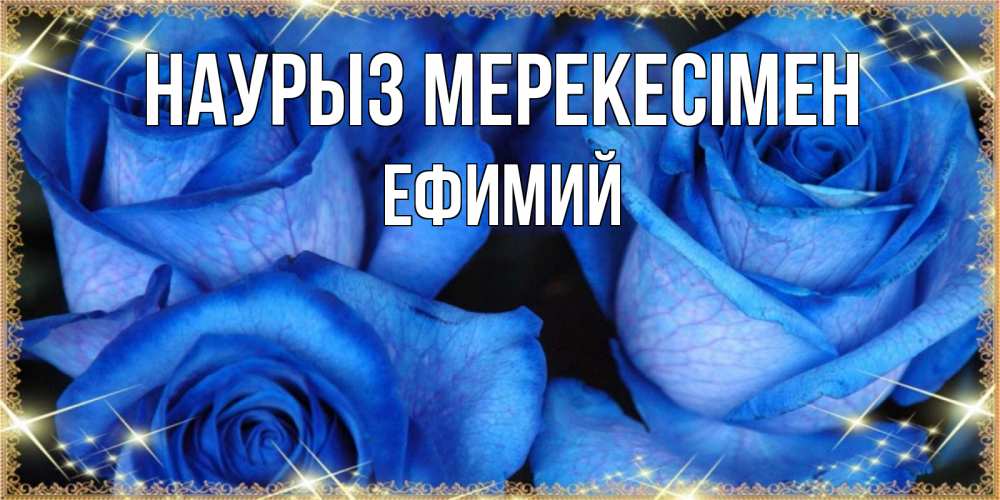 Күн сайын ашық хат с именем, Ефимий Наурыз мерекесімен красивые розы для милых дам на международный праздник весны наурыз Онлайн тегін жүктеп алу тілектері бар керемет карта 