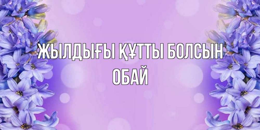 Күн сайын ашық хат с именем, ОБАЙ Жылдығы құтты болсын открытка с сиренью Онлайн тегін жүктеп алу тілектері бар керемет карта 