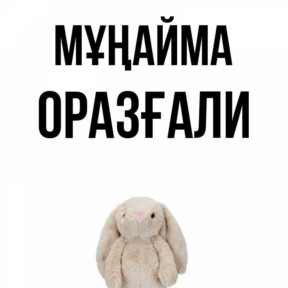 Күн сайын ашық хат с именем, ОРАЗҒАЛИ Мұңайма детская игрушка зайчика Онлайн тегін жүктеп алу тілектері бар керемет карта 