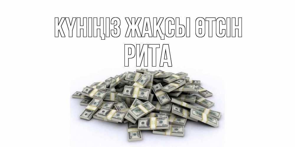 Күн сайын ашық хат с именем, Рита Күніңіз жақсы өтсін гора долларов Онлайн тегін жүктеп алу тілектері бар керемет карта 