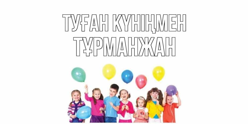 Күн сайын ашық хат с именем, ТҰРМАНЖАН Туған күніңмен Дети, шары Онлайн тегін жүктеп алу тілектері бар керемет карта 