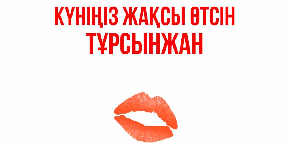 Күн сайын ашық хат с именем, ТҰРСЫНЖАН Күніңіз жақсы өтсін удачного дня с поцелуем Онлайн тегін жүктеп алу тілектері бар керемет карта 