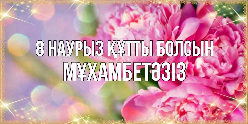 Күн сайын ашық хат с именем, МҰХАМБЕТӘЗІЗ 8 наурыз құтты болсын красивые открытки с текстом для любимых дам Онлайн тегін жүктеп алу тілектері бар керемет карта 