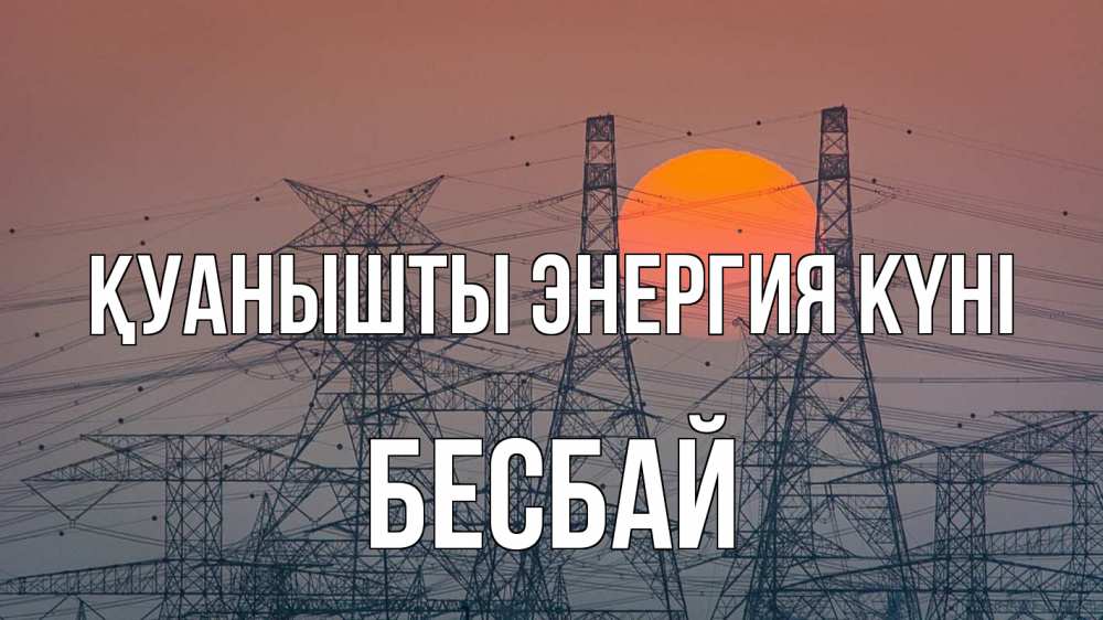 Күн сайын ашық хат с именем, Бесбай Қуанышты энергия күні Закат, энергетика Онлайн тегін жүктеп алу тілектері бар керемет карта 