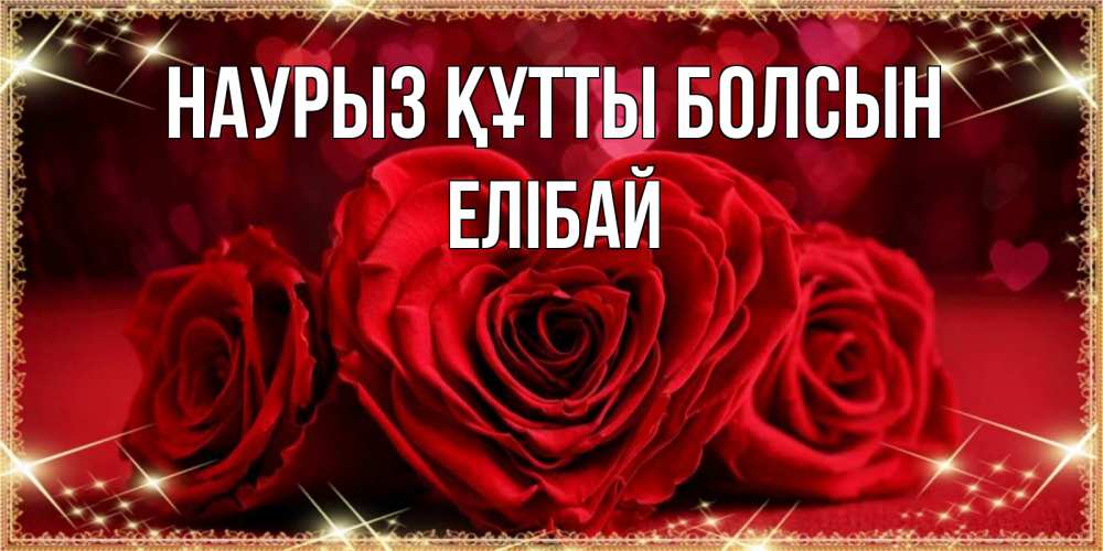 Күн сайын ашық хат с именем, Елібай Наурыз құтты болсын три красные розы Онлайн тегін жүктеп алу тілектері бар керемет карта 