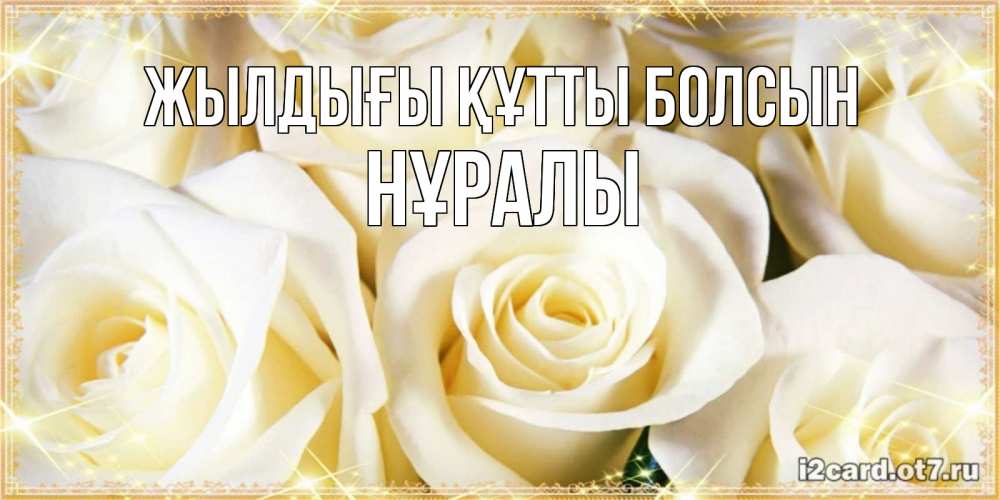 Күн сайын ашық хат с именем, НҰРАЛЫ Жылдығы құтты болсын розочки белого цвета на открытке Онлайн тегін жүктеп алу тілектері бар керемет карта 