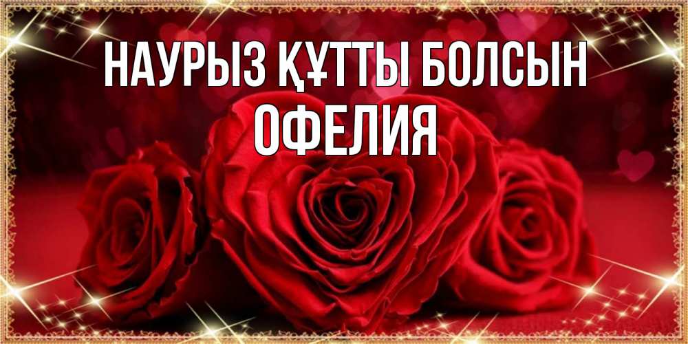 Күн сайын ашық хат с именем, Офелия Наурыз құтты болсын три красные розы Онлайн тегін жүктеп алу тілектері бар керемет карта 
