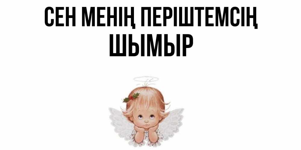 Күн сайын ашық хат с именем, ШЫМЫР Сен менің періштемсің ангел Онлайн тегін жүктеп алу тілектері бар керемет карта 