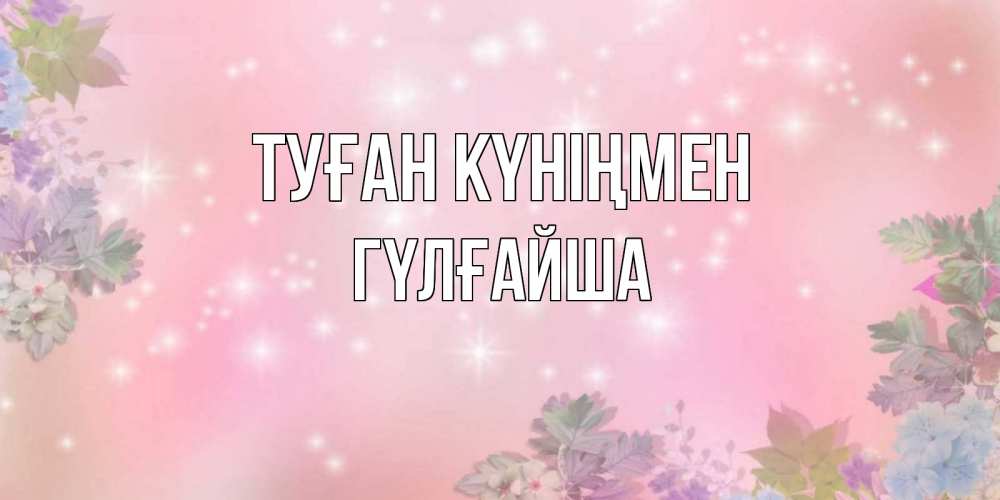 Күн сайын ашық хат с именем, ГҮЛҒАЙША Туған күніңмен открыта с цветами в нежных тонах Онлайн тегін жүктеп алу тілектері бар керемет карта 