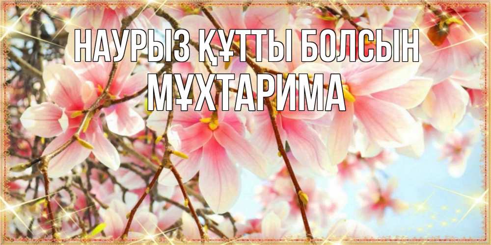 Күн сайын ашық хат с именем, МҰХТАРИМА Наурыз құтты болсын цветы деревьев на наурыз Онлайн тегін жүктеп алу тілектері бар керемет карта 