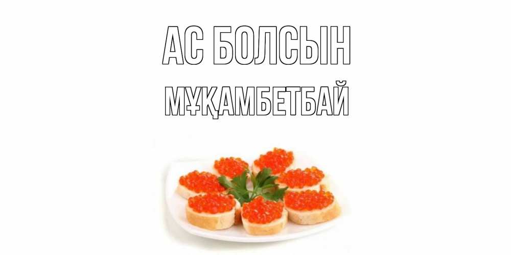 Күн сайын ашық хат с именем, Мұқамбетбай Ас болсын бутерброд,красная икра Онлайн тегін жүктеп алу тілектері бар керемет карта 