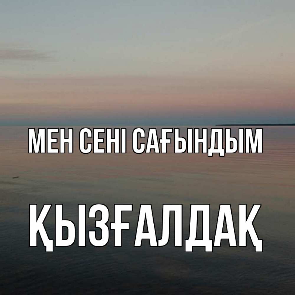 Күн сайын ашық хат с именем, ҚЫЗҒАЛДАҚ Мен сені сағындым пусто Онлайн тегін жүктеп алу тілектері бар керемет карта 