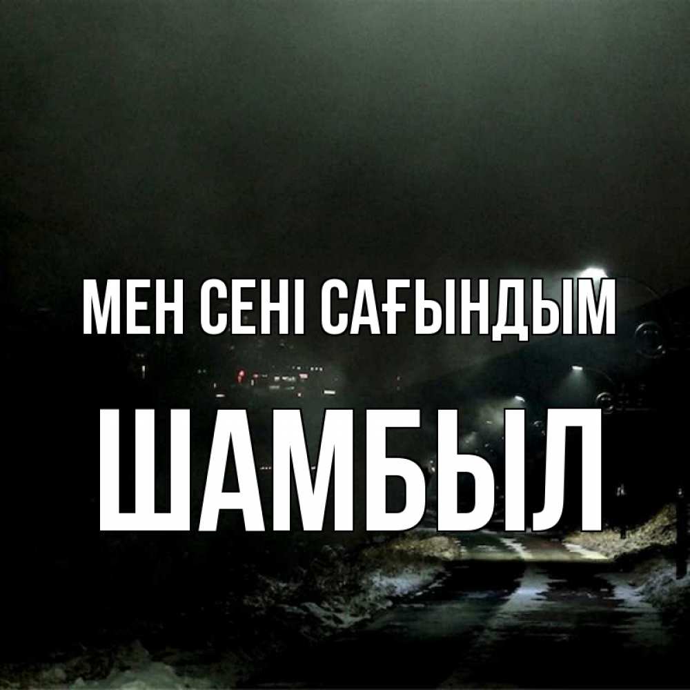 Күн сайын ашық хат с именем, ШАМБЫЛ Мен сені сағындым окраина города Онлайн тегін жүктеп алу тілектері бар керемет карта 