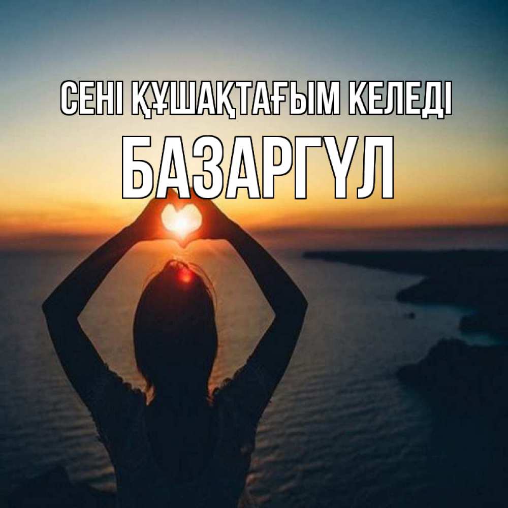Күн сайын ашық хат с именем, БАЗАРГҮЛ сені құшақтағым келеді закат на море Онлайн тегін жүктеп алу тілектері бар керемет карта 
