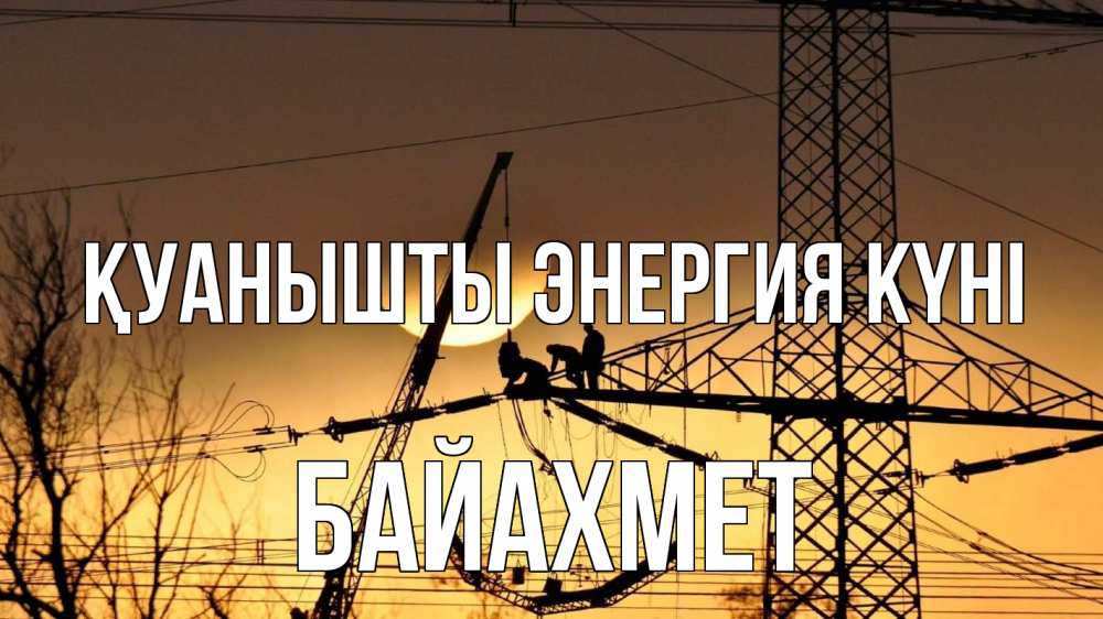 Күн сайын ашық хат с именем, Байахмет Қуанышты энергия күні ЛЭП ремонт закат Онлайн тегін жүктеп алу тілектері бар керемет карта 