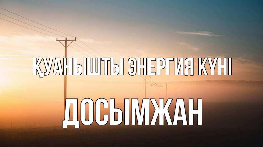 Күн сайын ашық хат с именем, Досымжан Қуанышты энергия күні дымка столбы провода Онлайн тегін жүктеп алу тілектері бар керемет карта 