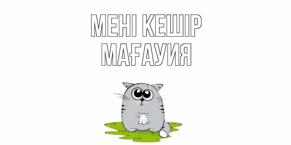 Күн сайын ашық хат с именем, МАҒАУИЯ Мені кешір открытка с котиком просящим прощения Онлайн тегін жүктеп алу тілектері бар керемет карта 