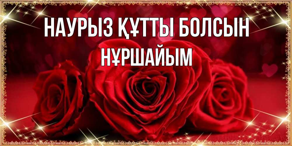 Күн сайын ашық хат с именем, НҰРШАЙЫМ Наурыз құтты болсын три красные розы Онлайн тегін жүктеп алу тілектері бар керемет карта 