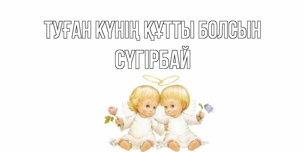 Күн сайын ашық хат с именем, СҮГІРБАЙ Туған күнің құтты болсын Два ребенка ангела Онлайн тегін жүктеп алу тілектері бар керемет карта 