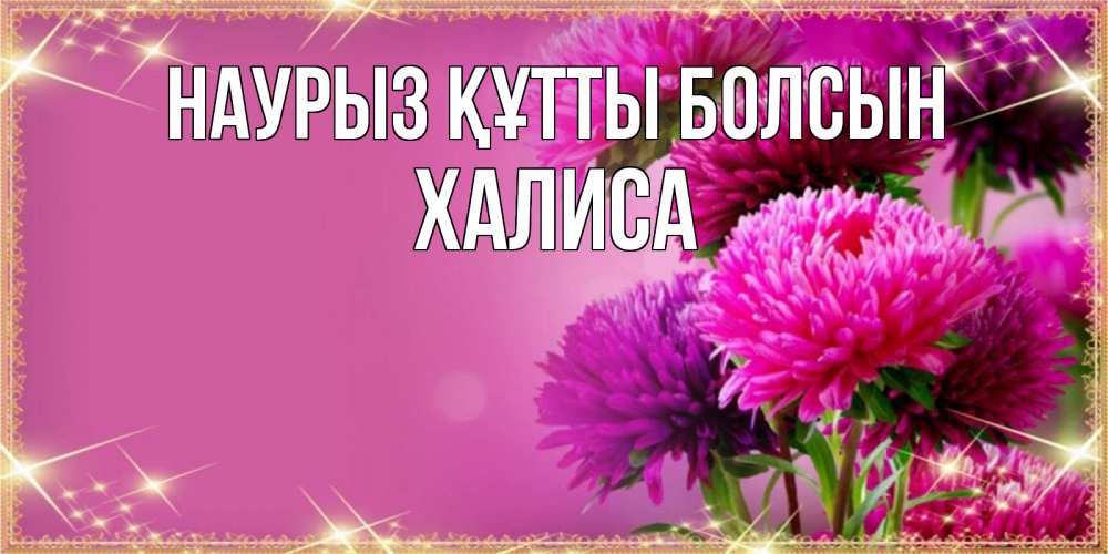 Күн сайын ашық хат с именем, ХАЛИСА Наурыз құтты болсын садовые цветы на наурыз Онлайн тегін жүктеп алу тілектері бар керемет карта 